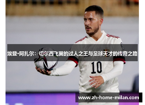 埃登·阿扎尔：切尔西飞翼的过人之王与足球天才的传奇之路