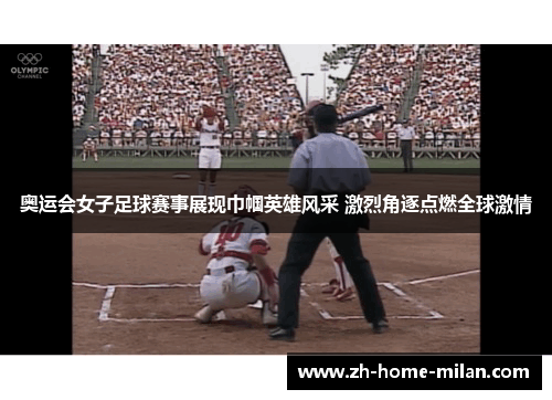 奥运会女子足球赛事展现巾帼英雄风采 激烈角逐点燃全球激情