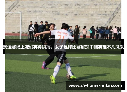 奥运赛场上她们英勇拼搏，女子足球比赛展现巾帼英雄不凡风采