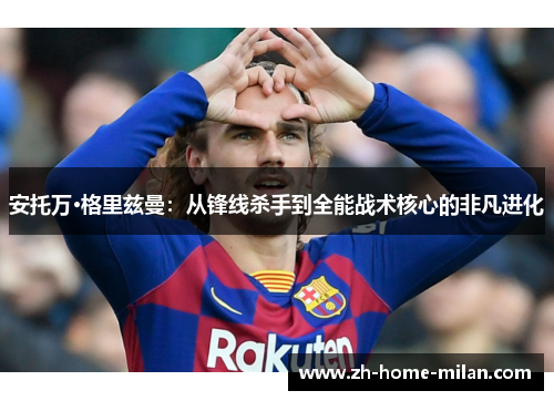 安托万·格里兹曼：从锋线杀手到全能战术核心的非凡进化