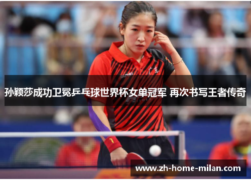 孙颖莎成功卫冕乒乓球世界杯女单冠军 再次书写王者传奇