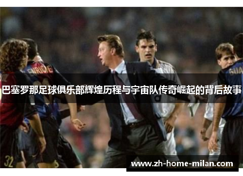 巴塞罗那足球俱乐部辉煌历程与宇宙队传奇崛起的背后故事