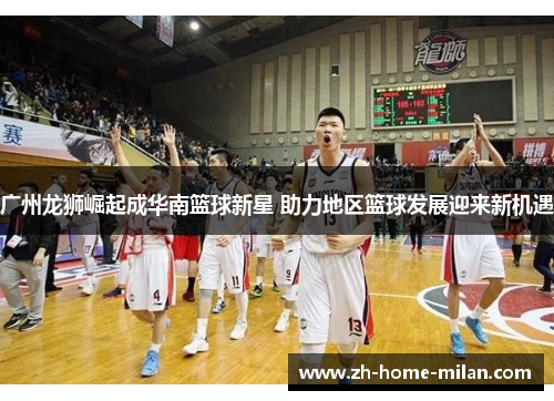广州龙狮崛起成华南篮球新星 助力地区篮球发展迎来新机遇