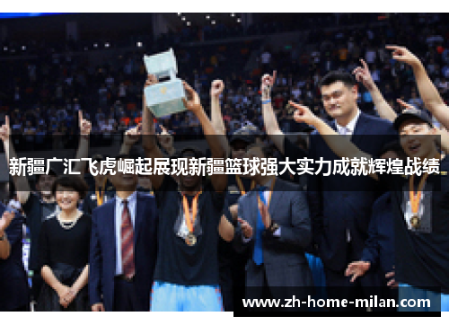 新疆广汇飞虎崛起展现新疆篮球强大实力成就辉煌战绩