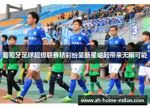 葡萄牙足球超级联赛精彩纷呈新星崛起带来无限可能