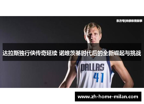 达拉斯独行侠传奇延续 诺维茨基时代后的全新崛起与挑战