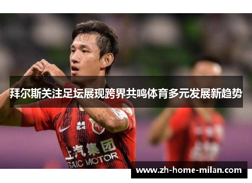拜尔斯关注足坛展现跨界共鸣体育多元发展新趋势