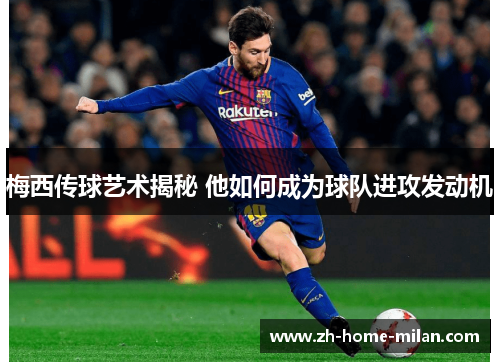 梅西传球艺术揭秘 他如何成为球队进攻发动机
