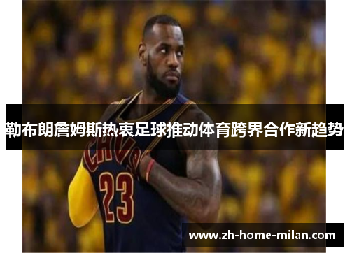勒布朗詹姆斯热衷足球推动体育跨界合作新趋势