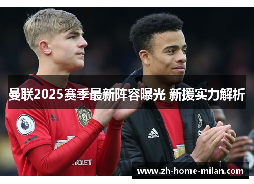 曼联2025赛季最新阵容曝光 新援实力解析