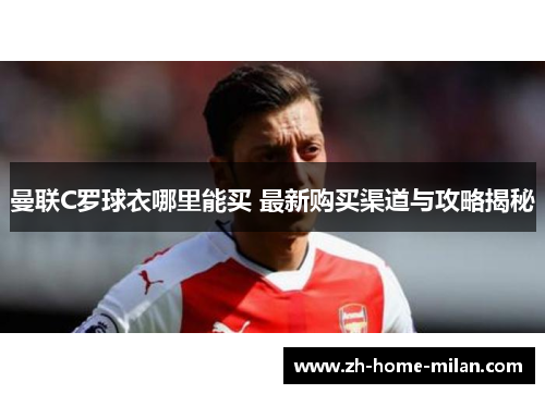 曼联C罗球衣哪里能买 最新购买渠道与攻略揭秘
