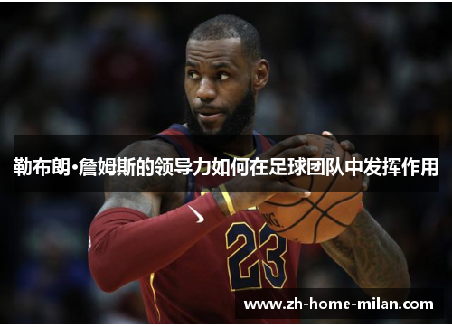 勒布朗·詹姆斯的领导力如何在足球团队中发挥作用