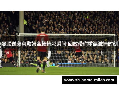 曼联逆袭富勒姆全场精彩瞬间 回放带你重温激情时刻