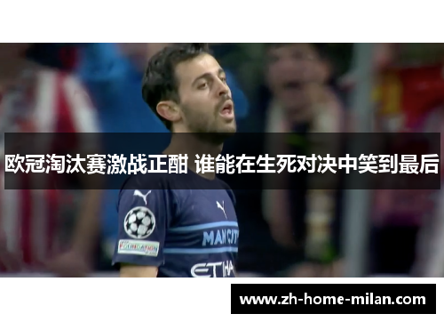 欧冠淘汰赛激战正酣 谁能在生死对决中笑到最后