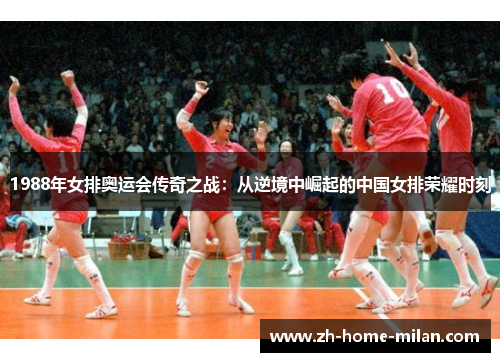 1988年女排奥运会传奇之战：从逆境中崛起的中国女排荣耀时刻